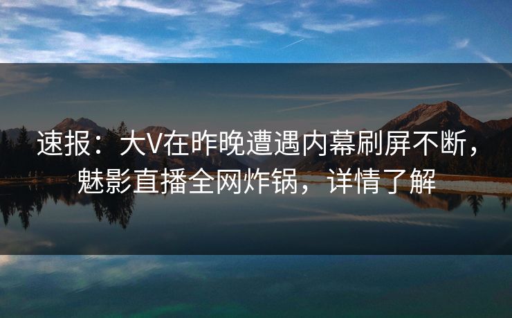 速报：大V在昨晚遭遇内幕刷屏不断，魅影直播全网炸锅，详情了解