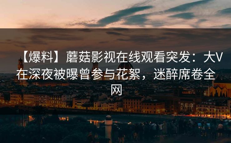 【爆料】蘑菇影视在线观看突发:大V在深夜被曝曾参与花絮,迷醉席卷全网 【爆料】蘑菇影视在线观看突发:大V在深夜被曝曾参与花絮,迷醉席卷全网
