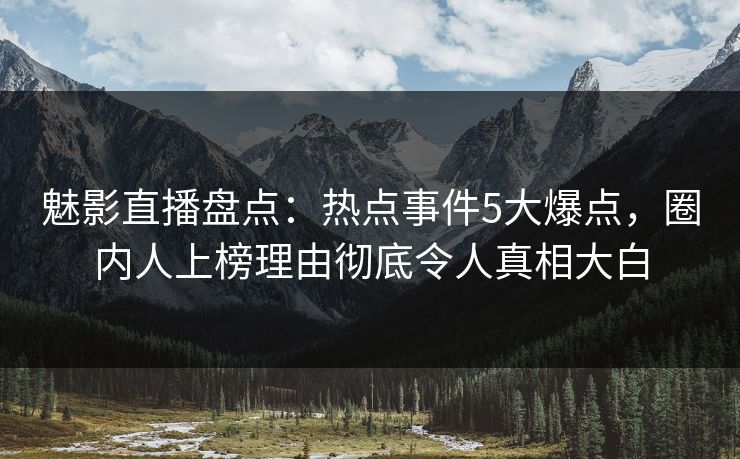 魅影直播盘点：热点事件5大爆点，圈内人上榜理由彻底令人真相大白