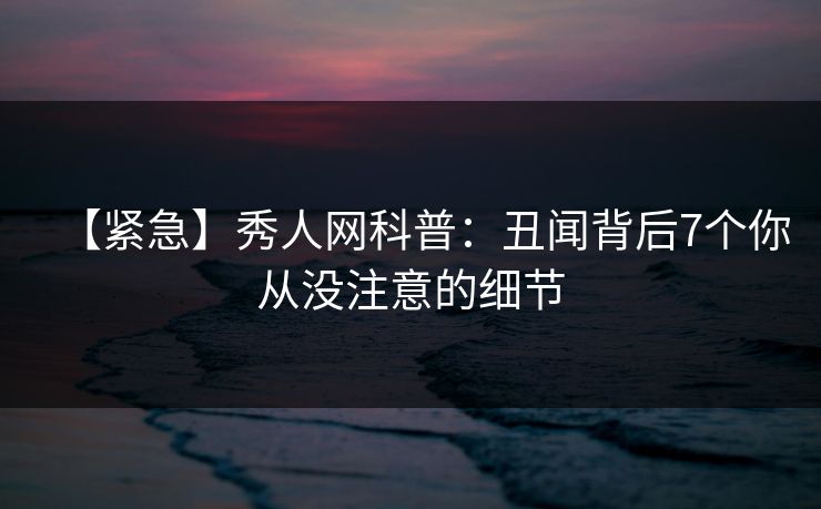 【紧急】秀人网科普：丑闻背后7个你从没注意的细节
