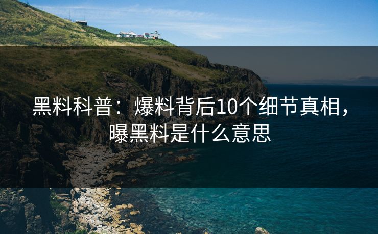 黑料科普：爆料背后10个细节真相，曝黑料是什么意思