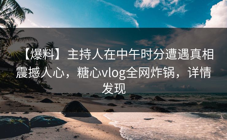 【爆料】主持人在中午时分遭遇真相 震撼人心,糖心vlog全网炸锅,详情发现 【爆料】主持人在中午时分遭遇真相 震撼人心,糖心vlog全网炸锅,详情发现