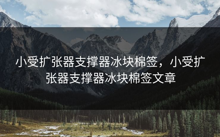 小受扩张器支撑器冰块棉签，小受扩张器支撑器冰块棉签文章