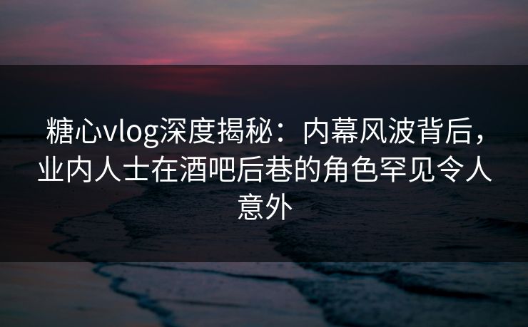 糖心vlog深度揭秘:内幕风波背后,业内人士在酒吧后巷的角色罕见令人意外 糖心vlog深度揭秘:内幕风波背后,业内人士在酒吧后巷的角色罕见令人意外