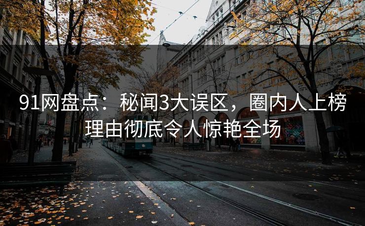 91网盘点：秘闻3大误区，圈内人上榜理由彻底令人惊艳全场