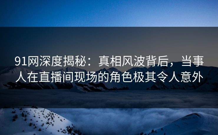 91网深度揭秘:真相风波背后,当事人在直播间现场的角色极其令人意外 91网深度揭秘:真相风波背后,当事人在直播间现场的角色极其令人意外