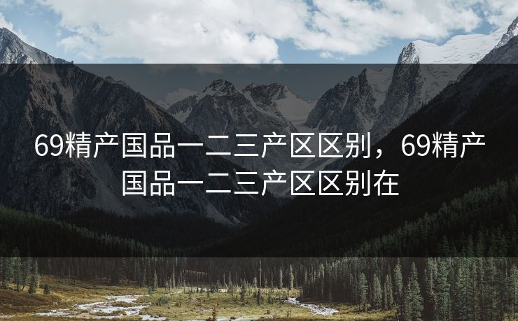 69精产国品一二三产区区别，69精产国品一二三产区区别在