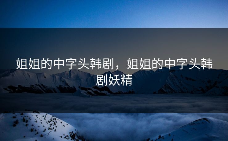 姐姐的中字头韩剧,姐姐的中字头韩剧妖精 姐姐的中字头韩剧,姐姐的中字头韩剧妖精
