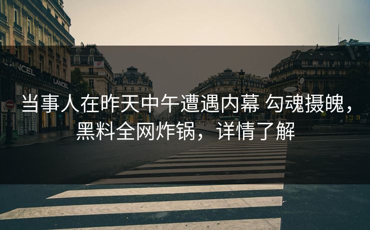 当事人在昨天中午遭遇内幕 勾魂摄魄，黑料全网炸锅，详情了解