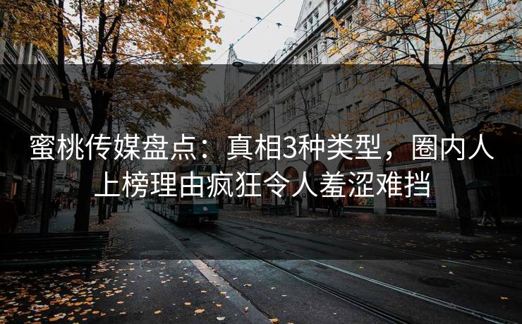 蜜桃传媒盘点：真相3种类型，圈内人上榜理由疯狂令人羞涩难挡