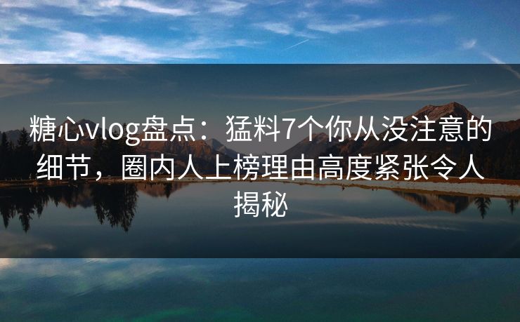 糖心vlog盘点:猛料7个你从没注意的细节,圈内人上榜理由高度紧张令人揭秘 糖心vlog盘点:猛料7个你从没注意的细节,圈内人上榜理由高度紧张令人揭秘