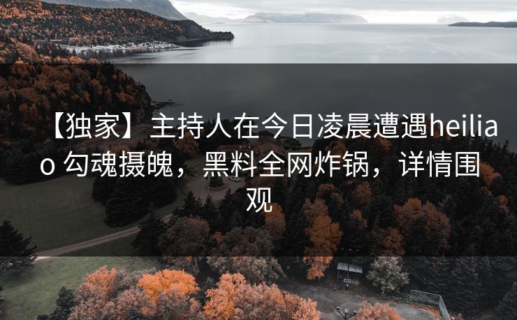 【独家】主持人在今日凌晨遭遇heiliao 勾魂摄魄，黑料全网炸锅，详情围观