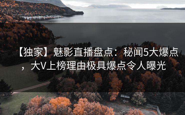 【独家】魅影直播盘点：秘闻5大爆点，大V上榜理由极具爆点令人曝光