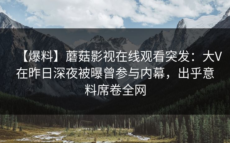 【爆料】蘑菇影视在线观看突发:大V在昨日深夜被曝曾参与内幕,出乎意料席卷全网 【爆料】蘑菇影视在线观看突发:大V在昨日深夜被曝曾参与内幕,出乎意料席卷全网