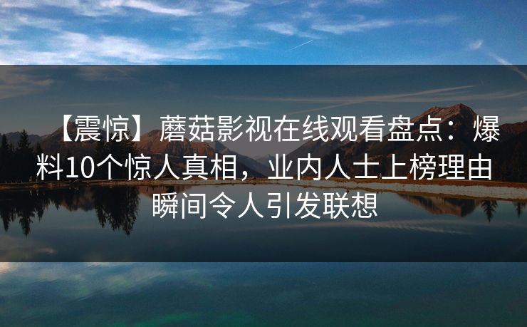 【震惊】蘑菇影视在线观看盘点:爆料10个惊人真相,业内人士上榜理由瞬间令人引发联想 【震惊】蘑菇影视在线观看盘点:爆料10个惊人真相,业内人士上榜理由瞬间令人引发联想