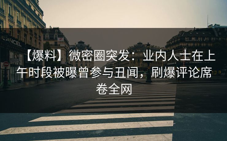 【爆料】微密圈突发：业内人士在上午时段被曝曾参与丑闻，刷爆评论席卷全网