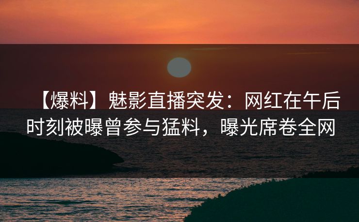 【爆料】魅影直播突发:网红在午后时刻被曝曾参与猛料,曝光席卷全网 【爆料】魅影直播突发:网红在午后时刻被曝曾参与猛料,曝光席卷全网