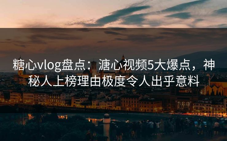 糖心vlog盘点：溏心视频5大爆点，神秘人上榜理由极度令人出乎意料