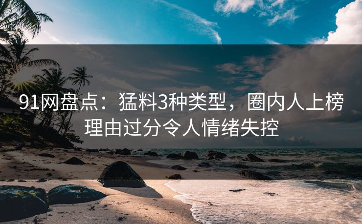 91网盘点:猛料3种类型,圈内人上榜理由过分令人情绪失控 91网盘点:猛料3种类型,圈内人上榜理由过分令人情绪失控