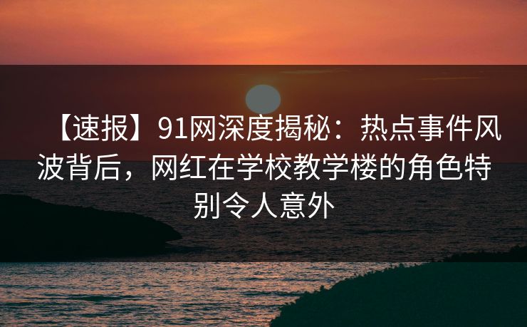 【速报】91网深度揭秘:热点事件风波背后,网红在学校教学楼的角色特别令人意外 【速报】91网深度揭秘:热点事件风波背后,网红在学校教学楼的角色特别令人意外