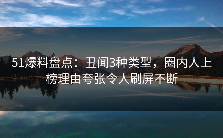 51爆料盘点：丑闻3种类型，圈内人上榜理由夸张令人刷屏不断