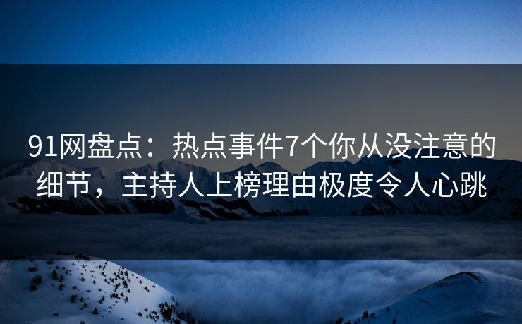 91网盘点：热点事件7个你从没注意的细节，主持人上榜理由极度令人心跳