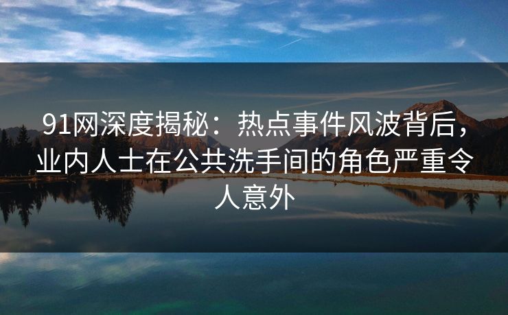 91网深度揭秘:热点事件风波背后,业内人士在公共洗手间的角色严重令人意外 91网深度揭秘:热点事件风波背后,业内人士在公共洗手间的角色严重令人意外