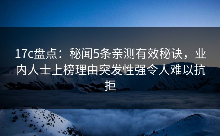 17c盘点：秘闻5条亲测有效秘诀，业内人士上榜理由突发性强令人难以抗拒