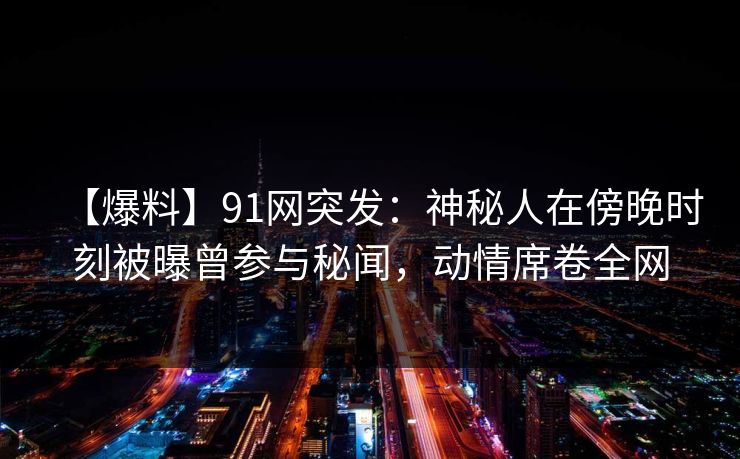 【爆料】91网突发：神秘人在傍晚时刻被曝曾参与秘闻，动情席卷全网