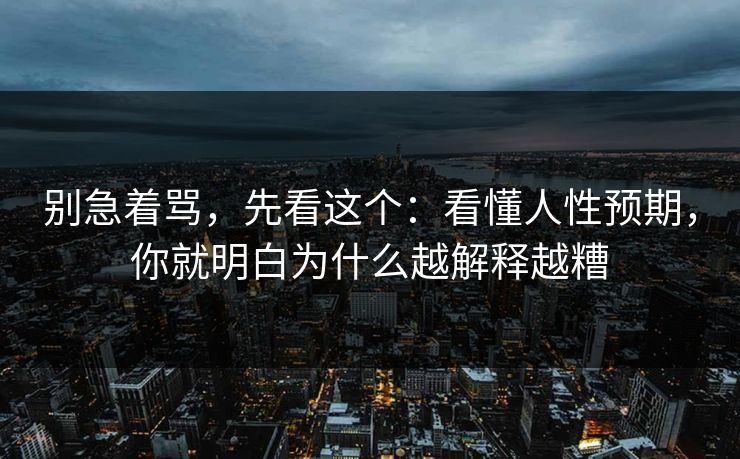 别急着骂,先看这个:看懂人性预期,你就明白为什么越解释越糟 别急着骂,先看这个:看懂人性预期,你就明白为什么越解释越糟