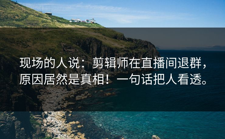 现场的人说:剪辑师在直播间退群,原因居然是真相!一句话把人看透。 现场的人说:剪辑师在直播间退群,原因居然是真相!一句话把人看透。