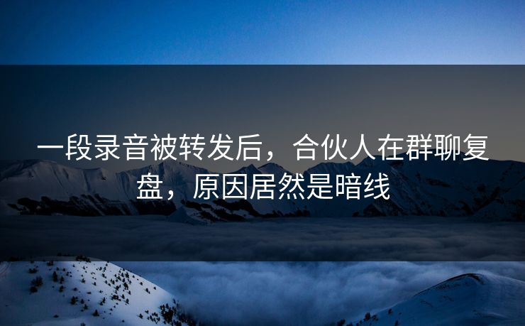 一段录音被转发后,合伙人在群聊复盘,原因居然是暗线 一段录音被转发后,合伙人在群聊复盘,原因居然是暗线