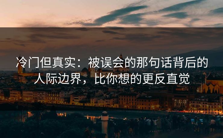 冷门但真实：被误会的那句话背后的人际边界，比你想的更反直觉