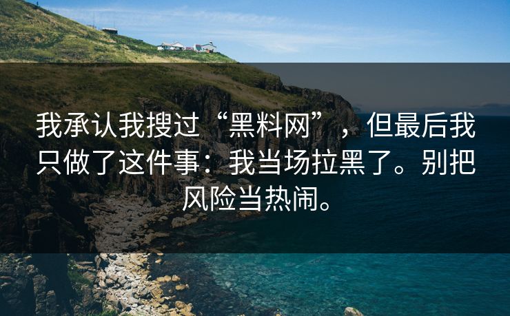 我承认我搜过“黑料网”,但最后我只做了这件事:我当场拉黑了。别把风险当热闹。 我承认我搜过“黑料网”,但最后我只做了这件事:我当场拉黑了。别把风险当热闹。