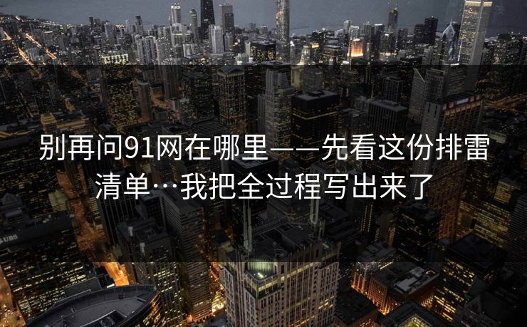 别再问91网在哪里——先看这份排雷清单…我把全过程写出来了