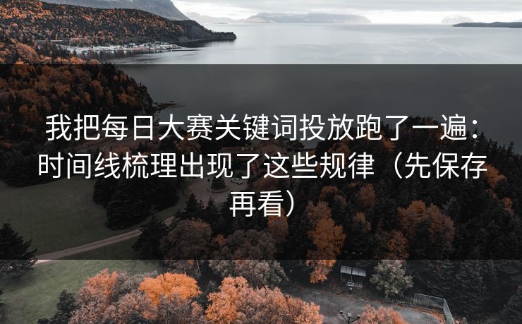 我把每日大赛关键词投放跑了一遍：时间线梳理出现了这些规律（先保存再看）