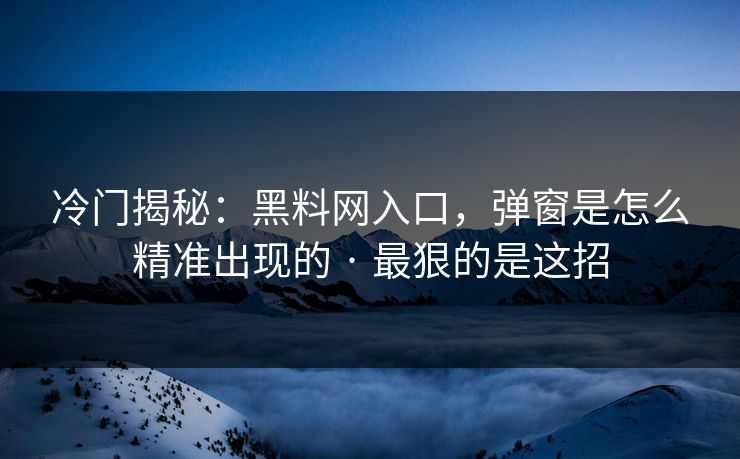 冷门揭秘：黑料网入口，弹窗是怎么精准出现的 · 最狠的是这招