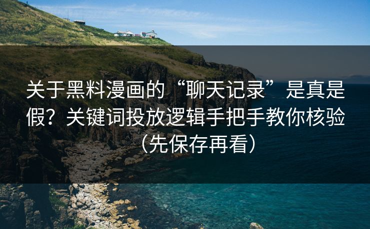 关于黑料漫画的“聊天记录”是真是假?关键词投放逻辑手把手教你核验(先保存再看) 关于黑料漫画的“聊天记录”是真是假?关键词投放逻辑手把手教你核验(先保存再看)