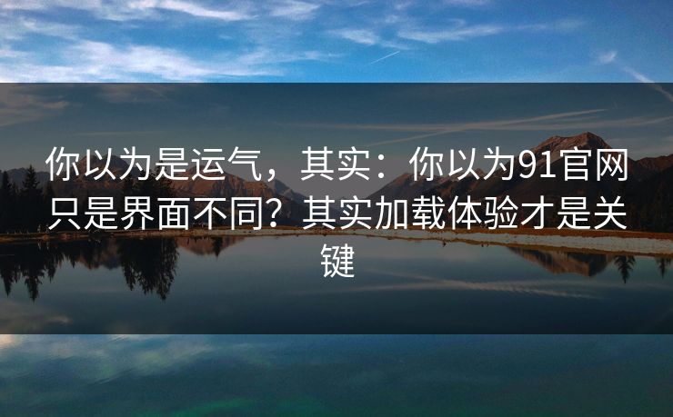你以为是运气，其实：你以为91官网只是界面不同？其实加载体验才是关键