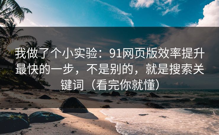我做了个小实验:91网页版效率提升最快的一步,不是别的,就是搜索关键词(看完你就懂) 我做了个小实验:91网页版效率提升最快的一步,不是别的,就是搜索关键词(看完你就懂)