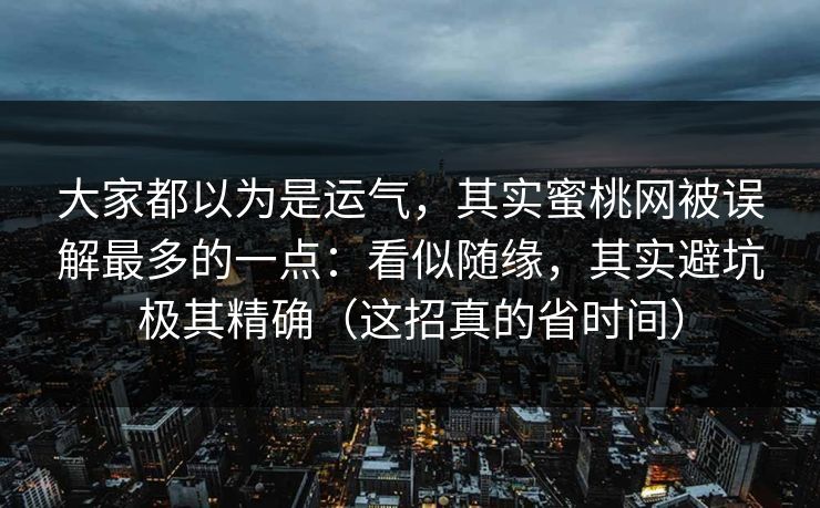 大家都以为是运气,其实蜜桃网被误解最多的一点:看似随缘,其实避坑极其精确(这招真的省时间) 大家都以为是运气,其实蜜桃网被误解最多的一点:看似随缘,其实避坑极其精确(这招真的省时间)