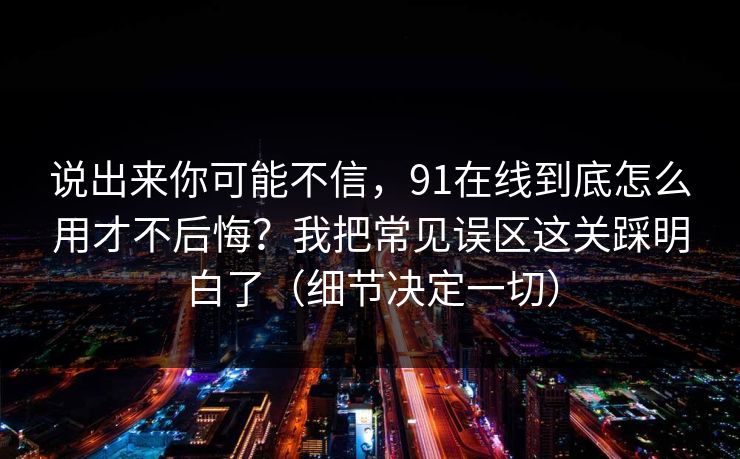 说出来你可能不信,91在线到底怎么用才不后悔?我把常见误区这关踩明白了(细节决定一切) 说出来你可能不信,91在线到底怎么用才不后悔?我把常见误区这关踩明白了(细节决定一切)