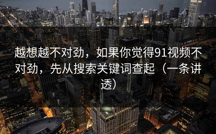 越想越不对劲,如果你觉得91视频不对劲,先从搜索关键词查起(一条讲透) 越想越不对劲,如果你觉得91视频不对劲,先从搜索关键词查起(一条讲透)