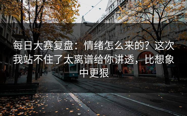 每日大赛复盘：情绪怎么来的？这次我站不住了太离谱给你讲透，比想象中更狠