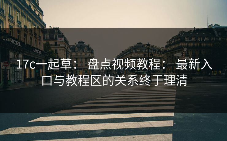 17c一起草： 盘点视频教程： 最新入口与教程区的关系终于理清