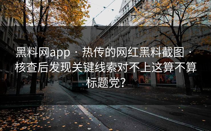 黑料网app · 热传的网红黑料截图 · 核查后发现关键线索对不上这算不算标题党? 黑料网app · 热传的网红黑料截图 · 核查后发现关键线索对不上这算不算标题党?