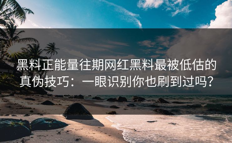 黑料正能量往期网红黑料最被低估的真伪技巧：一眼识别你也刷到过吗？