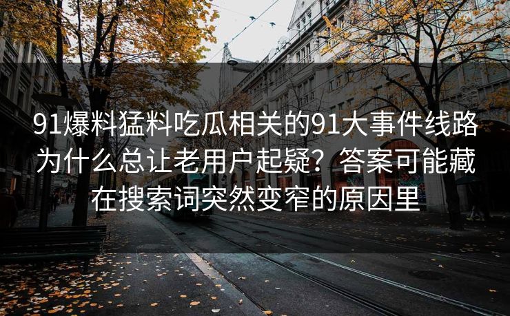 91爆料猛料吃瓜相关的91大事件线路为什么总让老用户起疑？答案可能藏在搜索词突然变窄的原因里