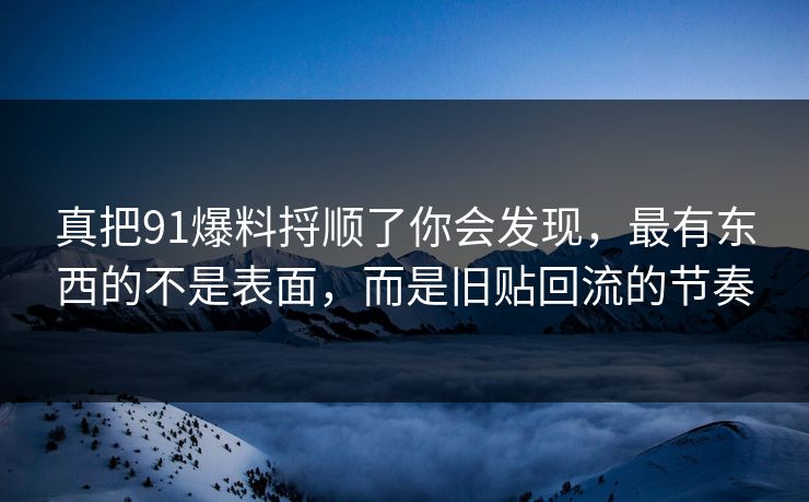 真把91爆料捋顺了你会发现，最有东西的不是表面，而是旧贴回流的节奏