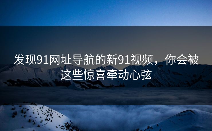 发现91网址导航的新91视频，你会被这些惊喜牵动心弦